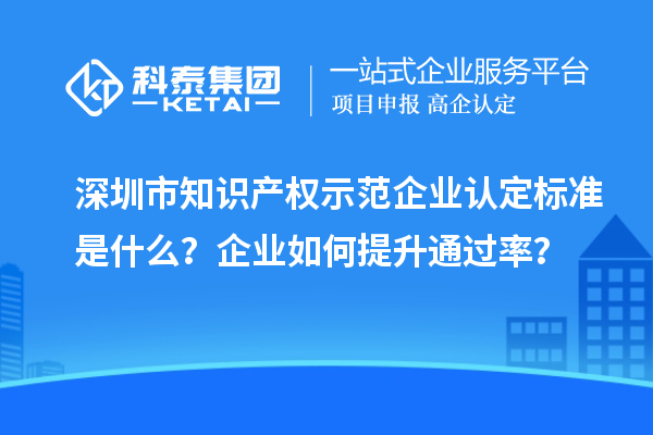 深圳市知識(shí)產(chǎn)權(quán)示范企業(yè)認(rèn)定標(biāo)準(zhǔn)是什么？企業(yè)如何提升通過率？