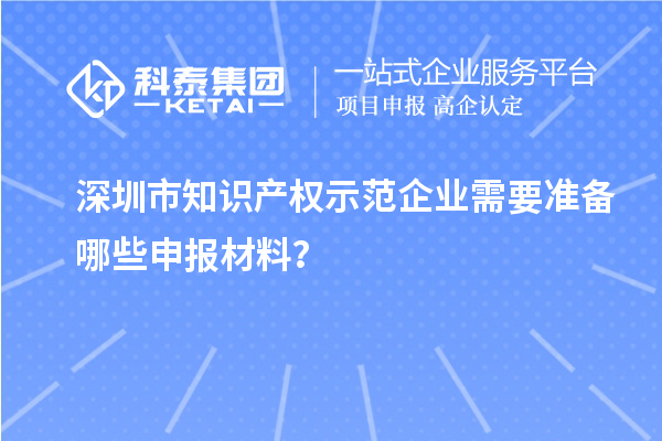 深圳市知識產權示范企業(yè)需要準備哪些申報材料？