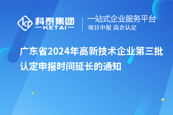 廣東省2024年高新技術(shù)企業(yè)第三批認(rèn)定申報(bào)時(shí)間延長(zhǎng)的通知
