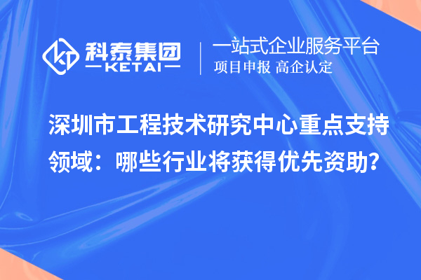 深圳市工程技術(shù)研究中心重點支持領(lǐng)域：哪些行業(yè)將獲得優(yōu)先資助？