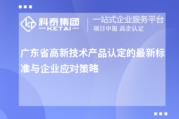 廣東省高新技術(shù)產(chǎn)品認(rèn)定的最新標(biāo)準(zhǔn)與企業(yè)應(yīng)對策略