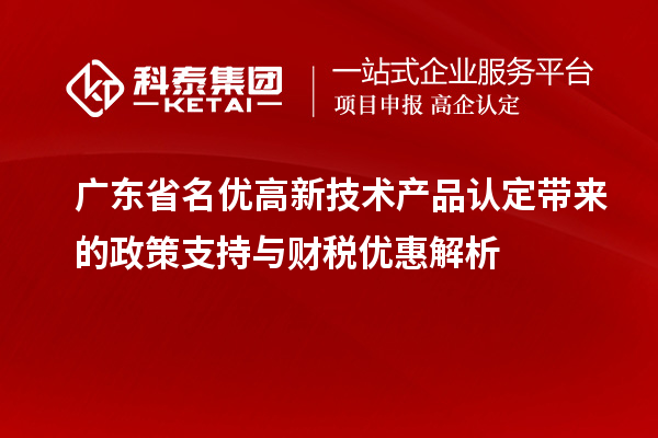 廣東省名優(yōu)高新技術(shù)產(chǎn)品認(rèn)定帶來(lái)的政策支持與財(cái)稅優(yōu)惠解析