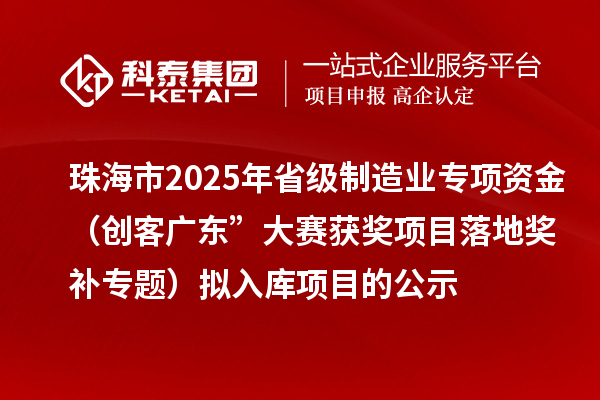 珠海市2025年省級制造業(yè)專項資金（創(chuàng)客廣東”大賽獲獎項目落地獎補專題）擬入庫項目的公示