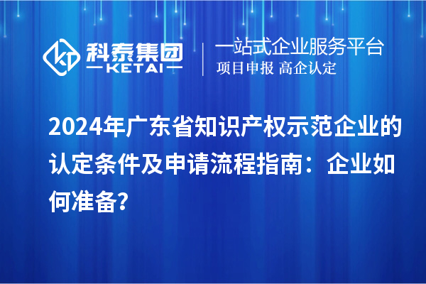 2024年廣東省知識產(chǎn)權示范企業(yè)的認定條件及申請流程指南：企業(yè)如何準備？