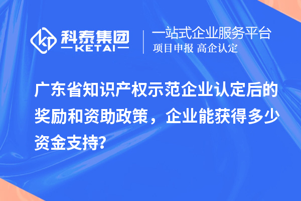 廣東省知識(shí)產(chǎn)權(quán)示范企業(yè)認(rèn)定后的獎(jiǎng)勵(lì)和資助政策，企業(yè)能獲得多少資金支持？