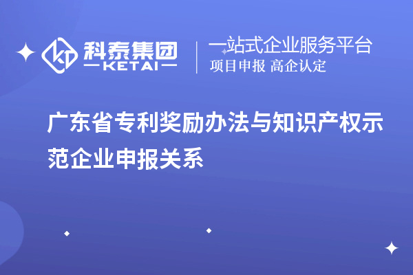 廣東省專利獎(jiǎng)勵(lì)辦法與知識(shí)產(chǎn)權(quán)示范企業(yè)申報(bào)關(guān)系