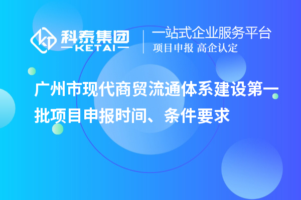 廣州市現(xiàn)代商貿(mào)流通體系建設(shè)第一批項(xiàng)目申報時間、條件要求