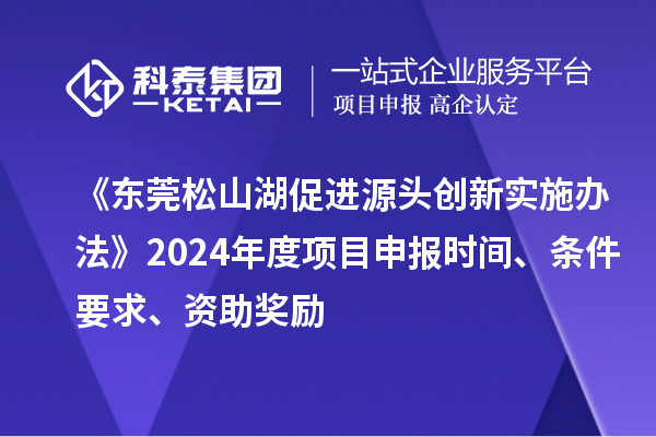 《東莞松山湖促進(jìn)源頭創(chuàng)新實(shí)施辦法》2024年度項(xiàng)目申報時間、條件要求、資助獎勵