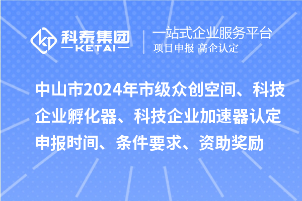 中山市2024年市級眾創(chuàng)空間、科技企業(yè)孵化器、科技企業(yè)加速器認定申報時間、條件要求、資助獎勵