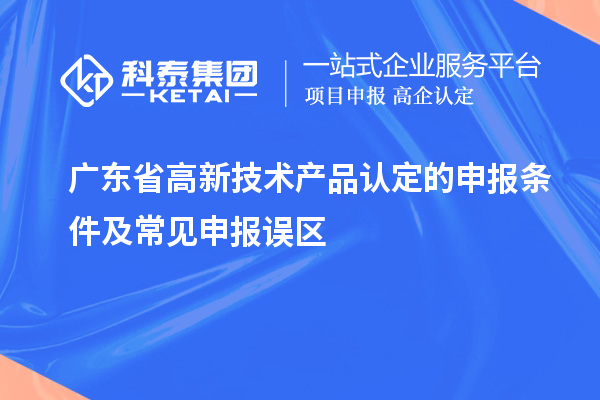 廣東省高新技術(shù)產(chǎn)品認(rèn)定的申報(bào)條件及常見申報(bào)誤區(qū)