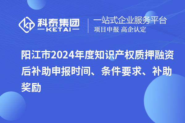 陽江市2024年度知識產(chǎn)權(quán)質(zhì)押融資后補助申報時間、條件要求、補助獎勵