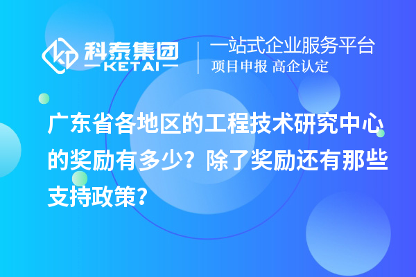 廣東省各地區(qū)的工程技術(shù)研究中心的獎勵有多少？除了獎勵還有那些支持政策？