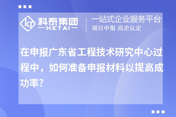 在申報(bào)<a href=http://www.bxlmsc.com/fuwu/gongchengzhongxin.html target=_blank class=infotextkey>廣東省工程技術(shù)研究中心</a>過程中，如何準(zhǔn)備申報(bào)材料以提高成功率?