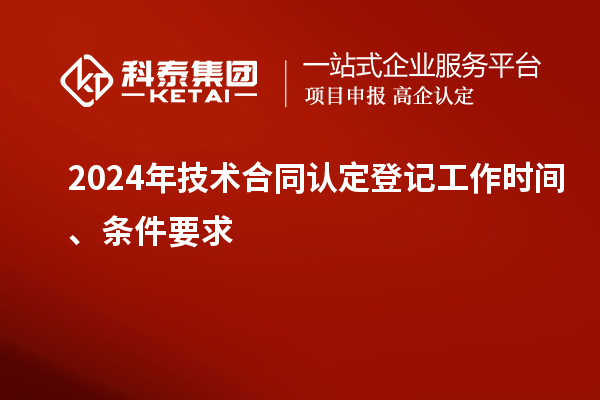 2024年技術(shù)合同認(rèn)定登記工作時(shí)間、條件要求