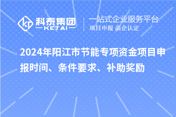 2024年陽(yáng)江市節(jié)能專項(xiàng)資金<a href=http://www.bxlmsc.com/shenbao.html target=_blank class=infotextkey>項(xiàng)目申報(bào)</a>時(shí)間、條件要求、補(bǔ)助獎(jiǎng)勵(lì)