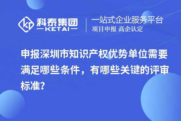 申報(bào)深圳市知識(shí)產(chǎn)權(quán)優(yōu)勢(shì)單位需要滿足哪些條件，有哪些關(guān)鍵的評(píng)審標(biāo)準(zhǔn)？