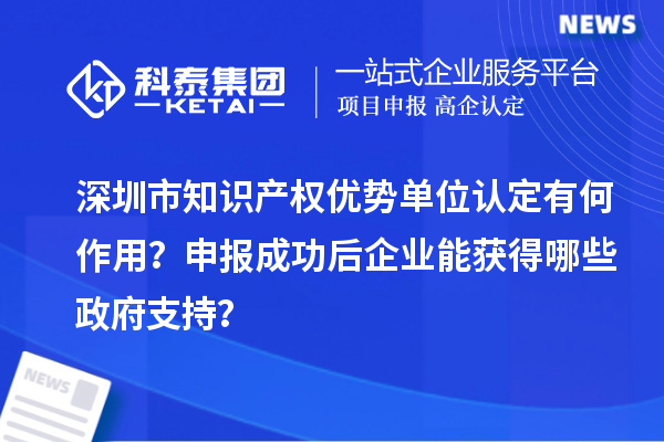 深圳市知識產(chǎn)權優(yōu)勢單位認定有何作用？申報成功后企業(yè)能獲得哪些政府支持？
