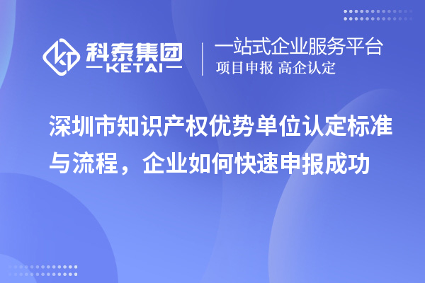 深圳市知識產(chǎn)權(quán)優(yōu)勢單位認定標(biāo)準(zhǔn)與流程，企業(yè)如何快速申報成功