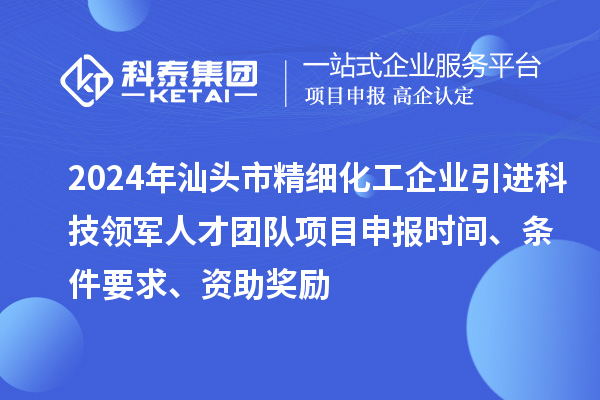 2024年汕頭市精細化工企業(yè)引進科技領(lǐng)軍人才團隊項目申報時間、條件要求、資助獎勵