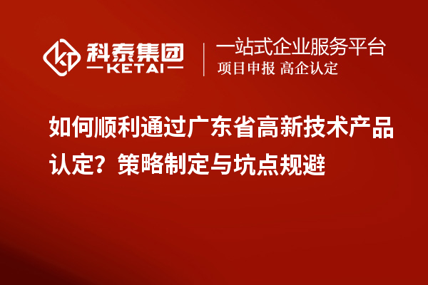 如何順利通過廣東省高新技術(shù)產(chǎn)品認(rèn)定？策略制定與坑點(diǎn)規(guī)避