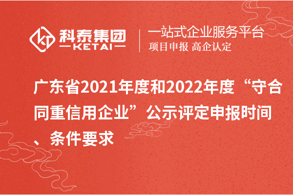廣東省2021年度和2022年度“守合同重信用企業(yè)”公示評(píng)定申報(bào)時(shí)間、條件要求