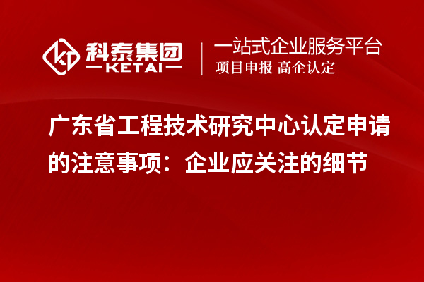 廣東<a href=http://www.bxlmsc.com/fuwu/gongchengzhongxin.html target=_blank class=infotextkey>省工程技術(shù)研究中心認(rèn)定</a>申請的注意事項：企業(yè)應(yīng)關(guān)注的細節(jié)
