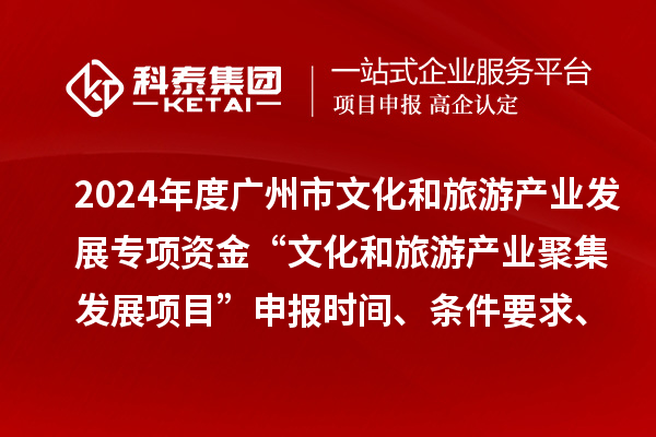 2024年度廣州市文化和旅游產(chǎn)業(yè)發(fā)展專項(xiàng)資金“文化和旅游產(chǎn)業(yè)聚集發(fā)展項(xiàng)目”申報(bào)時(shí)間、條件要求、資助獎(jiǎng)勵(lì)