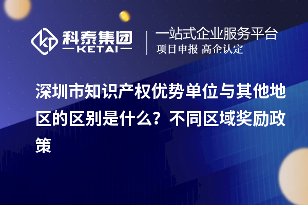 深圳市知識(shí)產(chǎn)權(quán)優(yōu)勢(shì)單位與其他地區(qū)的區(qū)別是什么？不同區(qū)域獎(jiǎng)勵(lì)政策