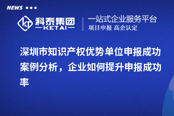 深圳市知識(shí)產(chǎn)權(quán)優(yōu)勢(shì)單位申報(bào)成功案例分析，企業(yè)如何提升申報(bào)成功率