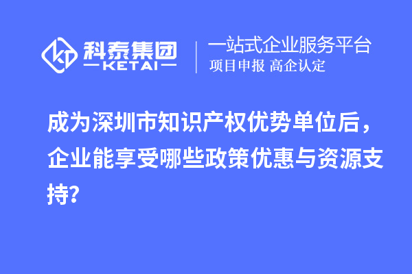 成為深圳市知識產(chǎn)權(quán)優(yōu)勢單位后，企業(yè)能享受哪些政策優(yōu)惠與資源支持？