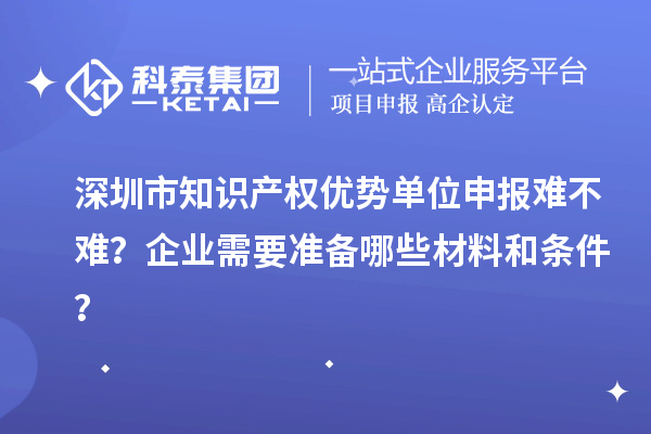 深圳市知識(shí)產(chǎn)權(quán)優(yōu)勢(shì)單位申報(bào)難不難？企業(yè)需要準(zhǔn)備哪些材料和條件？
