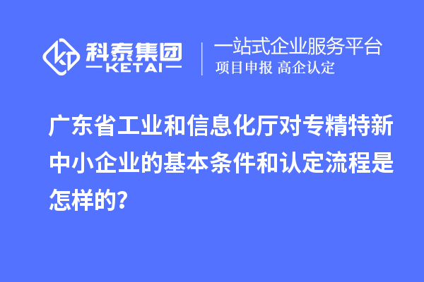 廣東省工業(yè)和信息化廳對<a href=http://www.bxlmsc.com/fuwu/zhuanjingtexin.html target=_blank class=infotextkey>專精特新中小企業(yè)</a>的基本條件和認定流程是怎樣的？