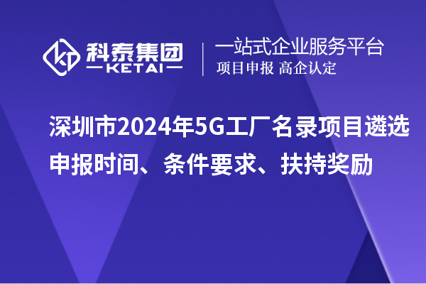 深圳市2024年5G工廠名錄項目遴選申報時間、條件要求、扶持獎勵