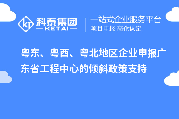 粵東、粵西、粵北地區(qū)企業(yè)申報(bào)廣東省工程中心的傾斜政策支持