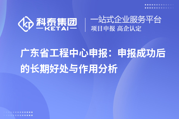 廣東省工程中心申報(bào)：申報(bào)成功后的長期好處與作用分析