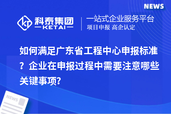 如何滿足廣東省工程中心申報(bào)標(biāo)準(zhǔn)？企業(yè)在申報(bào)過程中需要注意哪些關(guān)鍵事項(xiàng)？