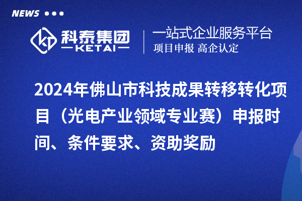 2024年佛山市科技成果轉(zhuǎn)移轉(zhuǎn)化項目（光電產(chǎn)業(yè)領(lǐng)域?qū)I(yè)賽）申報時間、條件要求、資助獎勵