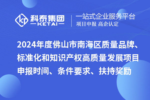 2024年度佛山市南海區(qū)質(zhì)量品牌、標(biāo)準(zhǔn)化和知識(shí)產(chǎn)權(quán)高質(zhì)量發(fā)展<a href=http://www.bxlmsc.com/shenbao.html target=_blank class=infotextkey>項(xiàng)目申報(bào)</a>時(shí)間、條件要求、扶持獎(jiǎng)勵(lì)
