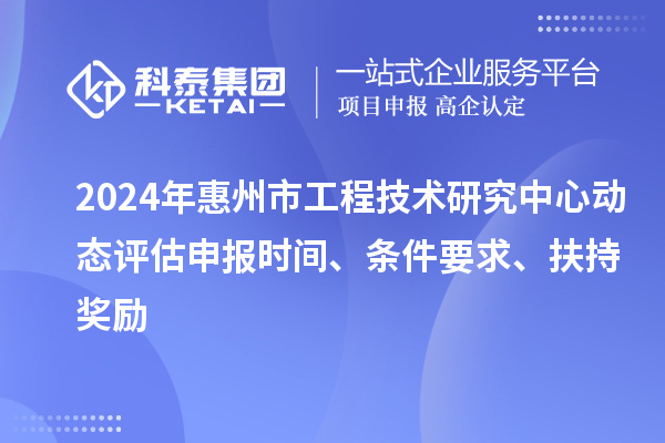 2024年惠州市工程技術(shù)研究中心動(dòng)態(tài)評(píng)估申報(bào)時(shí)間、條件要求、扶持獎(jiǎng)勵(lì)