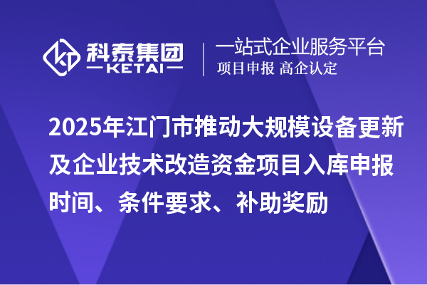 2025年江門(mén)市推動(dòng)大規(guī)模設(shè)備更新及企業(yè)技術(shù)改造資金項(xiàng)目入庫(kù)申報(bào)時(shí)間、條件要求、補(bǔ)助獎(jiǎng)勵(lì)