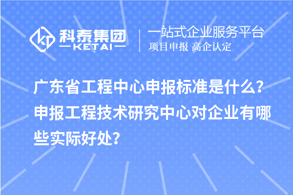 廣東省工程中心申報(bào)標(biāo)準(zhǔn)是什么？申報(bào)工程技術(shù)研究中心對(duì)企業(yè)有哪些實(shí)際好處？