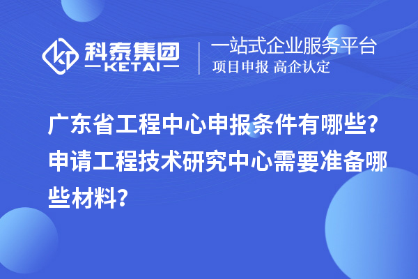 廣東省工程中心申報(bào)條件有哪些？申請(qǐng)工程技術(shù)研究中心需要準(zhǔn)備哪些材料？