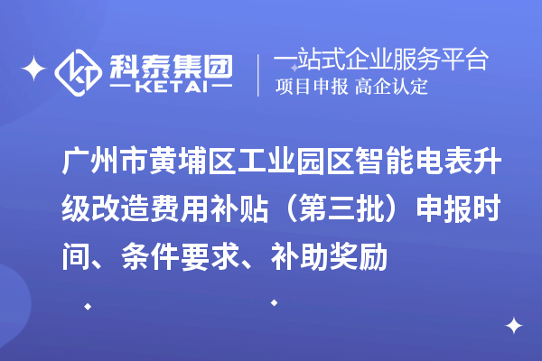 廣州市黃埔區(qū)工業(yè)園區(qū)智能電表升級改造費(fèi)用補(bǔ)貼（第三批）申報(bào)時(shí)間、條件要求、補(bǔ)助獎勵