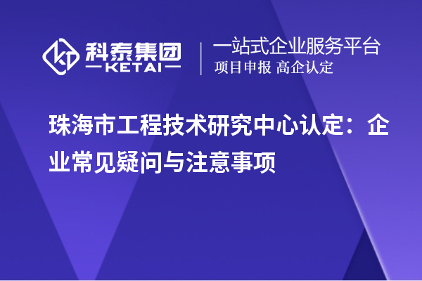 珠海市工程技術(shù)研究中心認(rèn)定：企業(yè)常見(jiàn)疑問(wèn)與注意事項(xiàng)