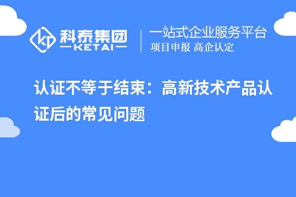 認(rèn)證不等于結(jié)束：高新技術(shù)產(chǎn)品認(rèn)證后的常見(jiàn)問(wèn)題