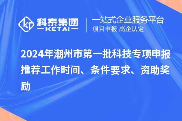 2024年潮州市第一批科技專項(xiàng)申報(bào)推薦工作時(shí)間、條件要求、資助獎(jiǎng)勵(lì)