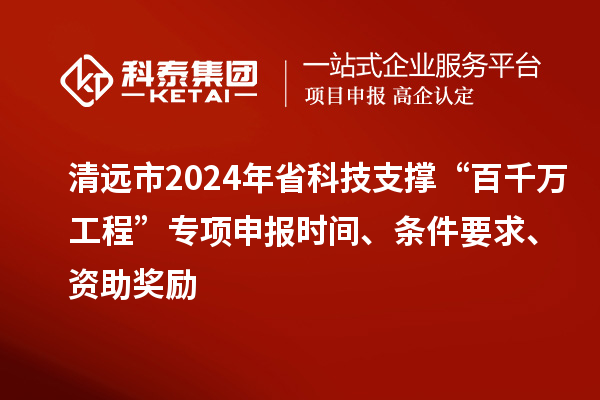 清遠市2024年省科技支撐“百千萬工程”專項申報時間、條件要求、資助獎勵