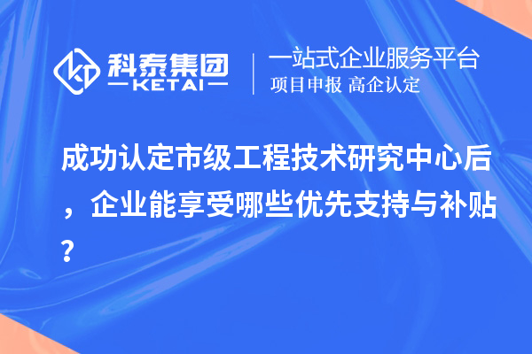 成功認(rèn)定市級(jí)工程技術(shù)研究中心后，企業(yè)能享受哪些優(yōu)先支持與補(bǔ)貼？