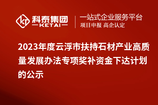 2023年度云浮市扶持石材產(chǎn)業(yè)高質(zhì)量發(fā)展辦法專項獎補(bǔ)資金下達(dá)計劃的公示