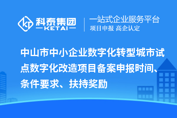 中山市中小企業(yè)數(shù)字化轉(zhuǎn)型城市試點(diǎn)數(shù)字化改造項(xiàng)目備案申報(bào)時(shí)間、條件要求、扶持獎勵